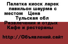 Палатка киоск ларек павильон шаурма с местом › Цена ­ 149 000 - Тульская обл. Развлечения и отдых » Кафе и рестораны   